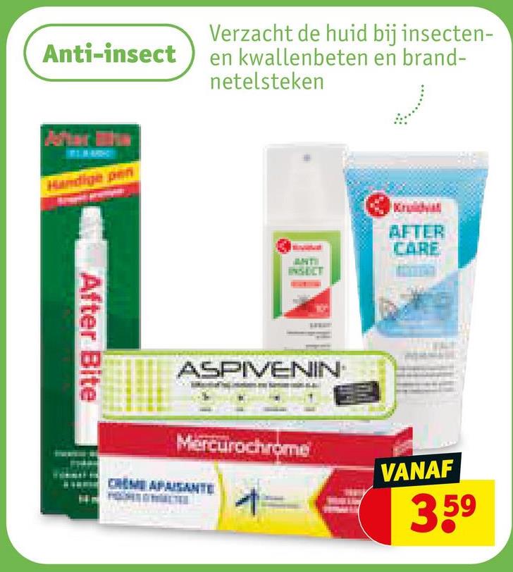 Verzacht de huid bij insecten-
Anti-insecten kwallenbeten en brand-
netelsteken
After
Handige pen
After Bite
Kruid
ANTI
INSECT
AFTER
CARE
ASPIVENIN
Mercurochrome
CREME APAISANT
VANAF
4
3,59