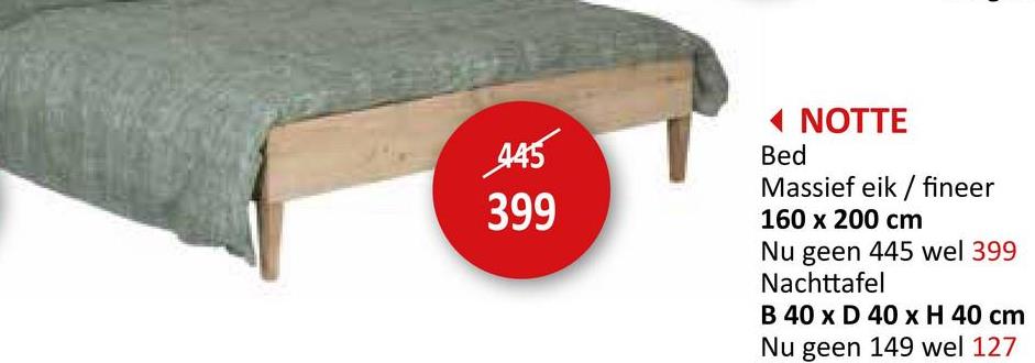 445
399
Bed
NOTTE
Massief eik/fineer
160 x 200 cm
Nu geen 445 wel 399
Nachttafel
B 40 x D 40 x H 40 cm
Nu geen 149 wel 127