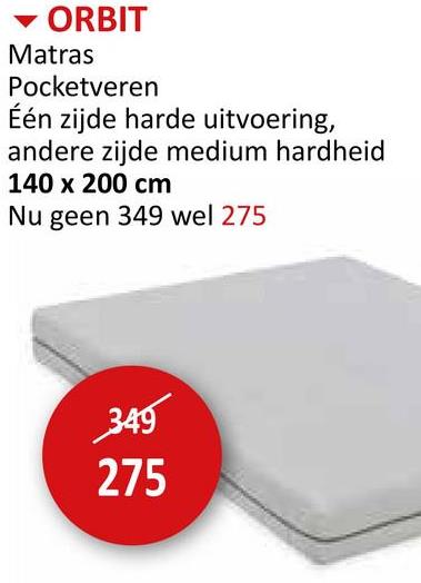 ▾ ORBIT
Matras
Pocketveren
Één zijde harde uitvoering,
andere zijde medium hardheid
140 x 200 cm
Nu geen 349 wel 275
349
275