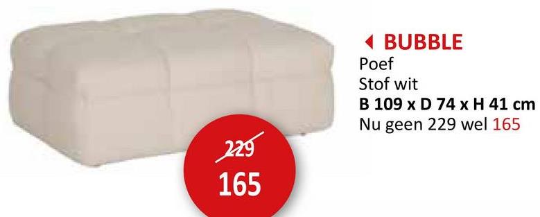 229
165
< BUBBLE
Poef
Stof wit
B 109 x D 74 x H 41 cm
Nu geen 229 wel 165