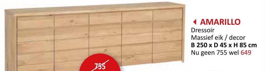 755
◄ AMARILLO
Dressoir
Massief eik/decor
B 250 x D 45 x H 85 cm
Nu geen 755 wel 649