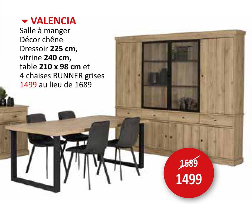 ▼ VALENCIA
Salle à manger
Décor chêne
Dressoir 225 cm,
vitrine 240 cm,
table 210 x 98 cm et
4 chaises RUNNER grises
1499 au lieu de 1689
1689
1499