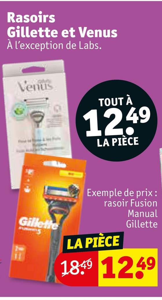 Rasoirs
Gillette et Venus
À l'exception de Labs.
Venus
TOUT À
1249
LA PIÈCE
Gillette
Exemple de prix :
rasoir Fusion
LA PIÈCE
Manual
Gillette
189 1249