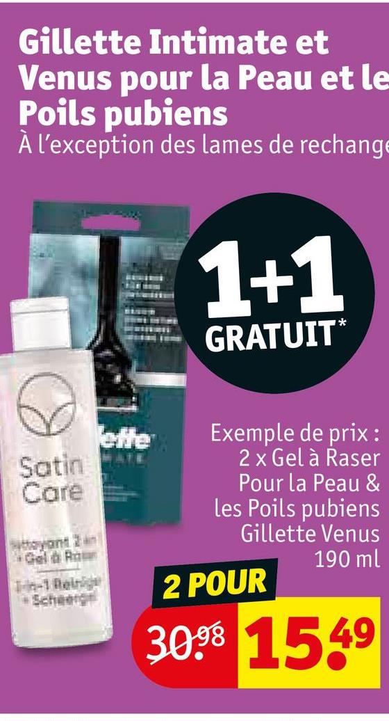Gillette Intimate et
Venus pour la Peau et le
Poils pubiens
À l'exception des lames de rechange
ette
Satin
Care
toyant 2
Gel & Ra
Tin-1 Reinige
Scheerge
1+1
GRATUIT*
Exemple de prix:
2 x Gel à Raser
Pour la Peau &
les Poils pubiens
Gillette Venus
2 POUR
190 ml
30.98 1549