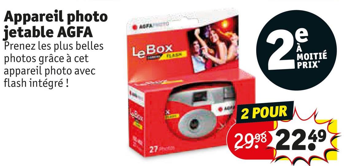 Appareil photo
jetable AGFA
Prenez les plus belles
photos grâce à cet
appareil photo avec
flash intégré !
AGFAKTO
Le Box
PLAUSING
27
J
2
2 POUR
e
À
MOITIÉ
PRIX*
2998 2249