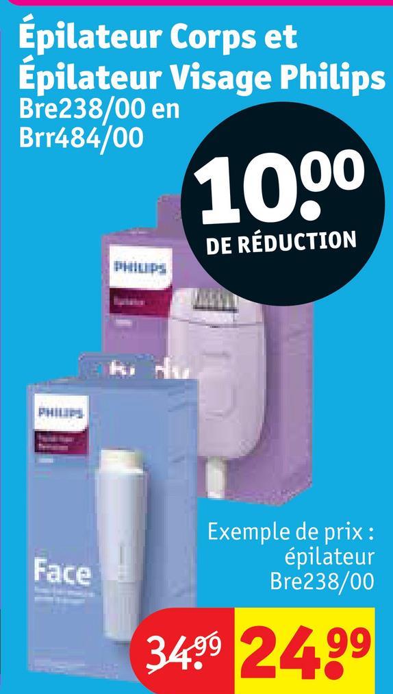 Épilateur Corps et
Épilateur Visage Philips
Bre238/00 en
Brr484/00
PHILIPS
1000
DE RÉDUCTION
PHILIPS
Face
Exemple de prix:
épilateur
Bre238/00
3499 24.99