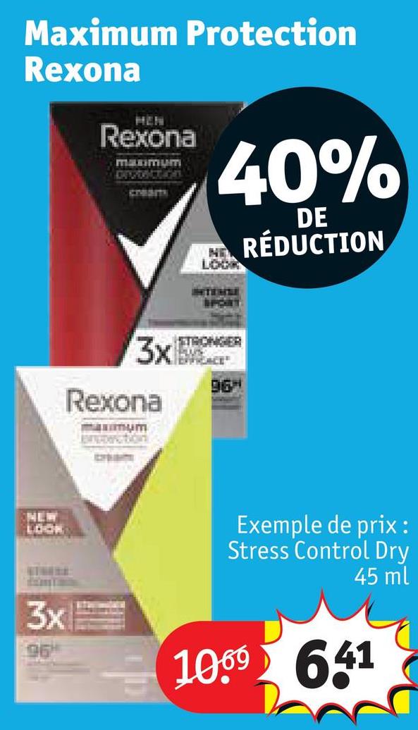 Maximum Protection
Rexona
MEN
Rexona
maximum
DEVONCTION
CREAT
40%
DE
NRÉDUCTION
LOOK
LEIGHT
3x
Rexona
jampoercitions
STRONGER
96H
NEW
LOOK
3x
96
Exemple de prix :
Stress Control Dry
45 ml
1069 641