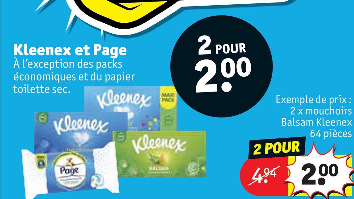 Kleenex et Page
À l'exception des packs
économiques et du papier
toilette sec.
Kleenex
Kleenex
Page
MA
16
Kleenex
WILL&W
2 POUR
200
N
Exemple de prix :
2 x mouchoirs
Balsam Kleenex
64 pièces
2 POUR
494 200