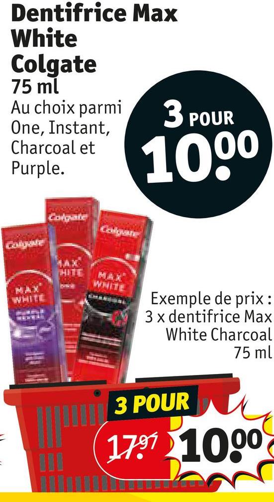 Dentifrice Max
White
Colgate
75 ml
Au choix parmi
One, Instant,
Charcoal et
Purple.
3 POUR
100⁰
Colgate
Colgate
Colgate
HITE
MAX
WHITE
MAX”
WHITE
Exemple de prix:
3 x dentifrice Max
White Charcoal
75 ml
=
3 POUR
1797 1000