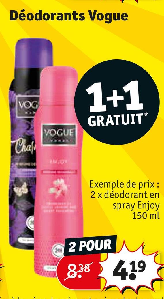 Déodorants Vogue
VOGI
VOGUE
Chas
1+1
GRATUIT*
Exemple de prix :
2 x déodorant en
spray Enjoy
150 ml
2 POUR
838
419