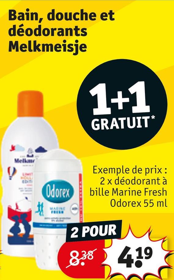 Bain, douche et
déodorants
Melkmeisje
1+1
GRATUIT*
Odorex
Exemple de prix :
2 x déodorant à
bille Marine Fresh
Odorex 55 ml
2 POUR
8.38 419
