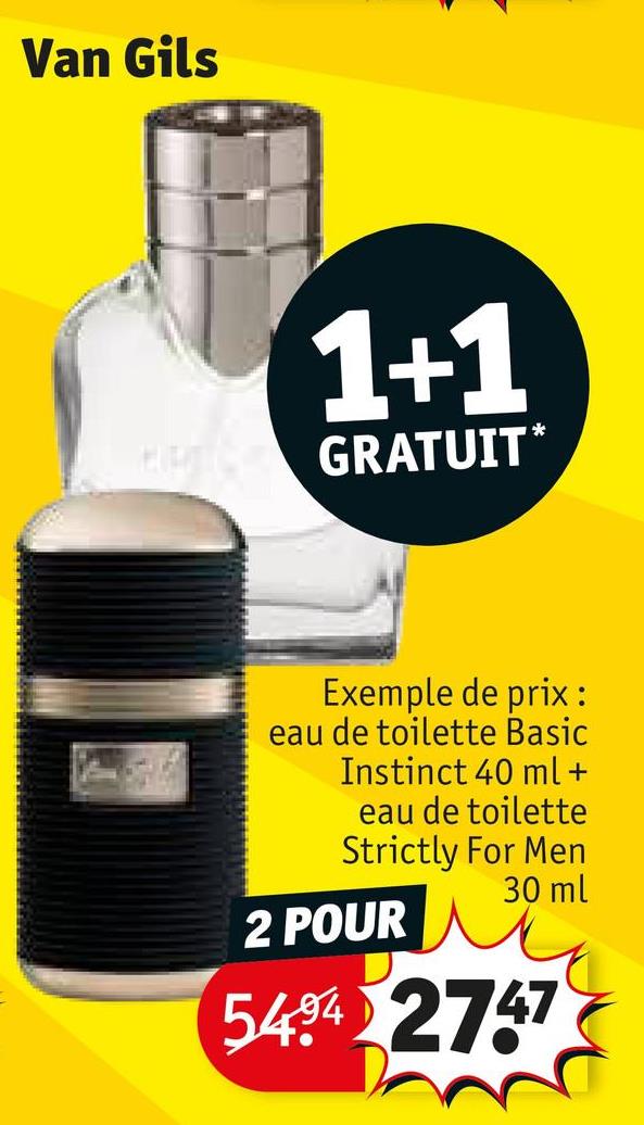 Van Gils
1+1
GRATUIT*
Exemple de prix :
eau de toilette Basic
Instinct 40 ml +
eau de toilette
Strictly For Men
30 ml
2 POUR
5494 2747