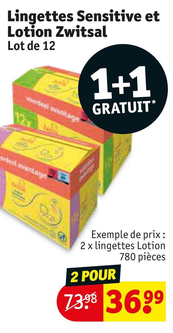 Lingettes Sensitive et
Lotion Zwitsal
Lot de 12
12x
1+1
GRATUIT*
deal avantage
Exemple de prix:
2 x lingettes Lotion
780 pièces
2 POUR
7398 3699
