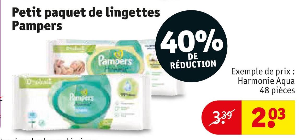 Petit paquet de lingettes
Pampers
40%
Pampers
Pampers
DE
RÉDUCTION
Exemple de prix:
Harmonie Aqua
48 pièces
3.39 203