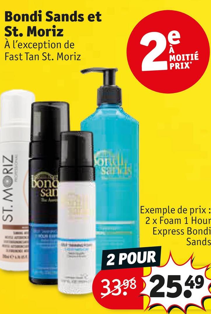 ST. MORIZ
Bondi Sands et
St. Moriz
À l'exception de
Fast Tan St. Moriz
bong
San
ord
sards
2
A
MOITIÉ
PRIX*
Exemple de prix:
2 x Foam 1 Hour
Express Bondi
Sands
2 POUR
33.98 2549