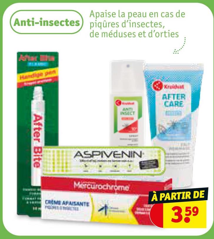 Apaise la peau en cas de
Anti-insectes piqûres d'insectes,
de méduses et d'orties
After
Handige pen
After Bite
ANTI
INSECT
AFTER
CARE
ASPIVENIN
Mercurochrome
CREME APAISANT
À PARTIR DE
4
3,59
