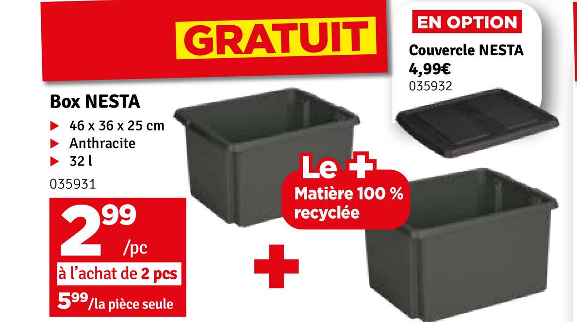 GRATUIT
EN OPTION
Couvercle NESTA
4,99€
035932
Box NESTA
46 x 36 x 25 cm
Anthracite
321
035931
299
/pc
à l'achat de 2 pcs
599/la pièce seule
+
Le +
Matière 100 %
recyclée