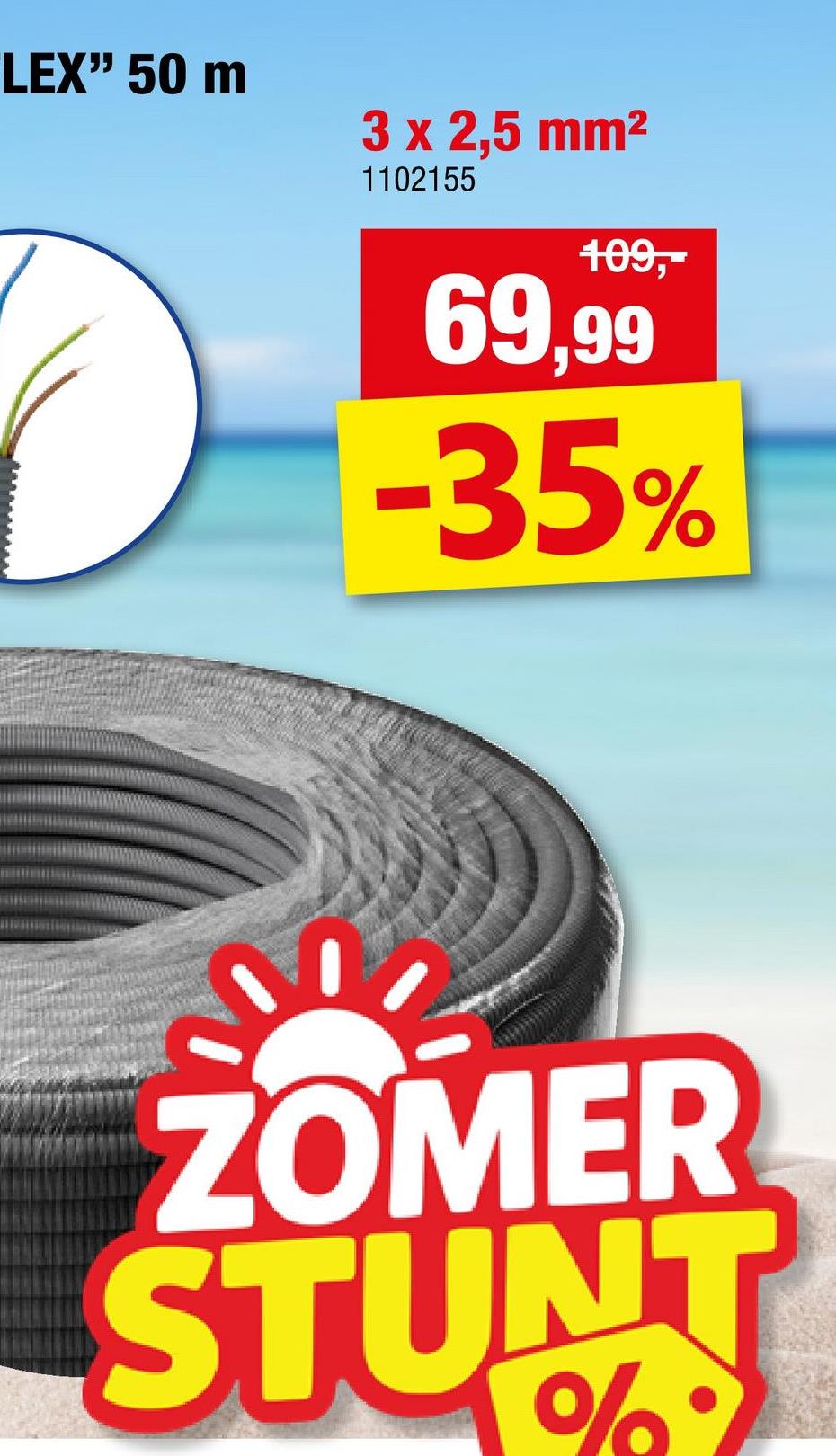 LEX" 50 m
D
3 x 2,5 mm²
1102155
109,-
69,99
-35%
ZOMER
STUNT
%°