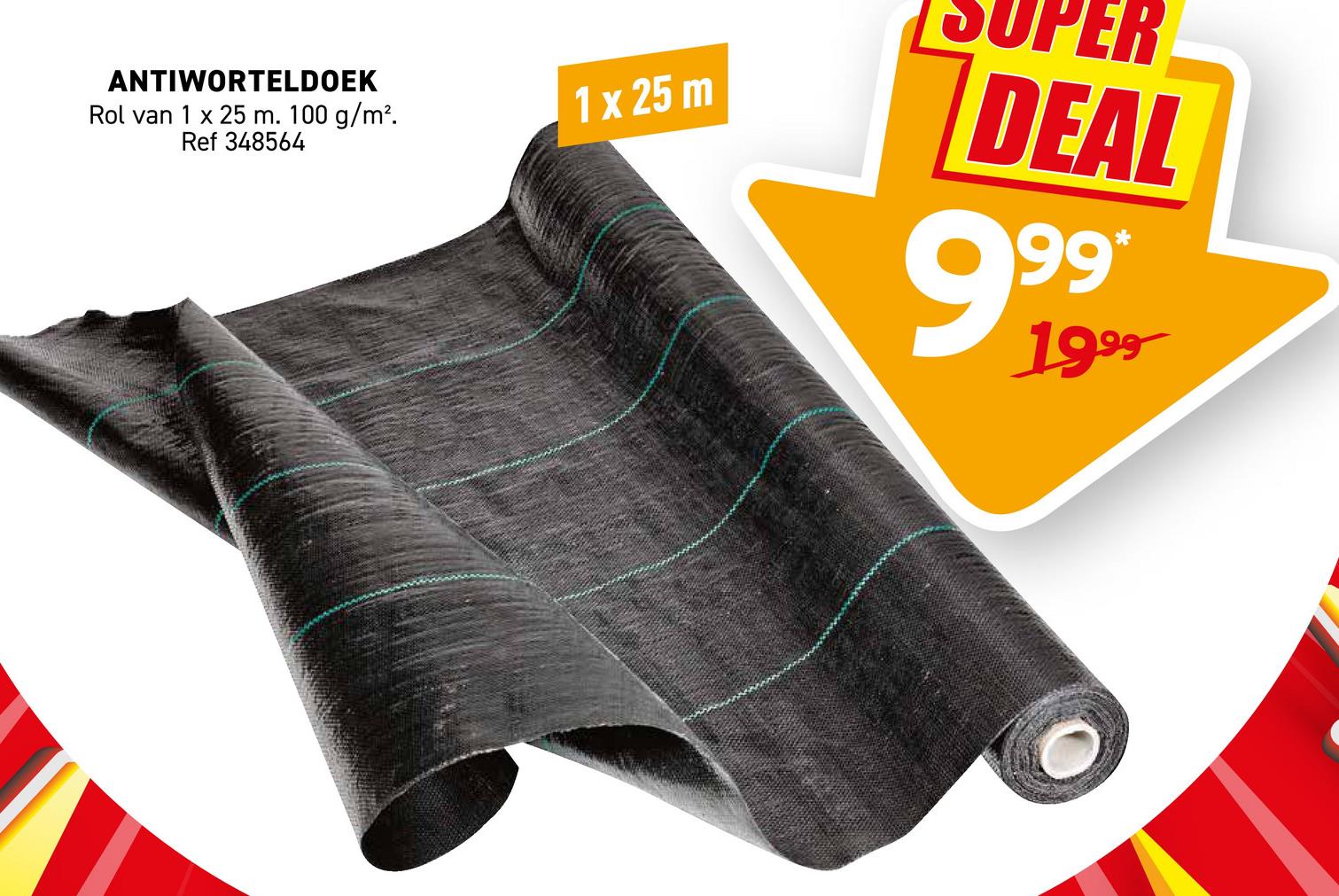 ANTIWORTELDOEK
Rol van 1 x 25 m. 100 g/m².
Ref 348564
1 x 25 m
ER
DEAL
999
1999
