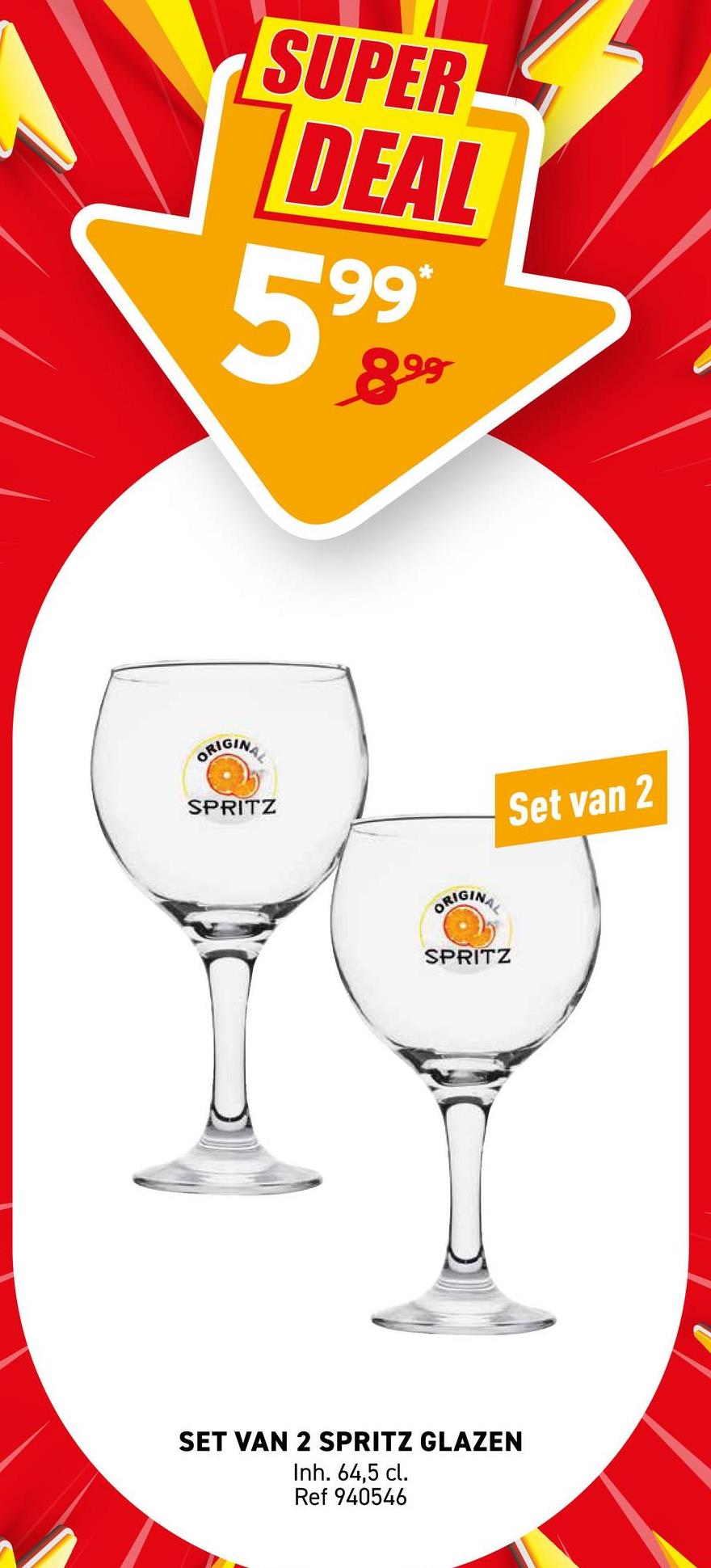 SUPER
DEAL
5
199*
899
ORIGINAL
SPRITZ
ORIGINAL
SPRITZ
Set van 2
SET VAN 2 SPRITZ GLAZEN
Inh. 64,5 cl.
Ref 940546