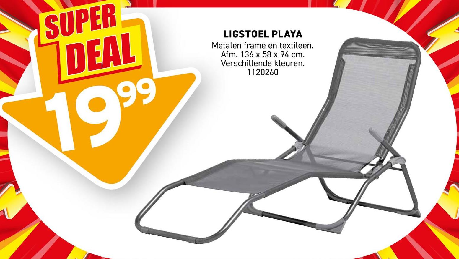 SUPER
DEAL
1999
LIGSTOEL PLAYA
Metalen frame en textileen.
Afm. 136 x 58 x 94 cm.
Verschillende kleuren.
1120260