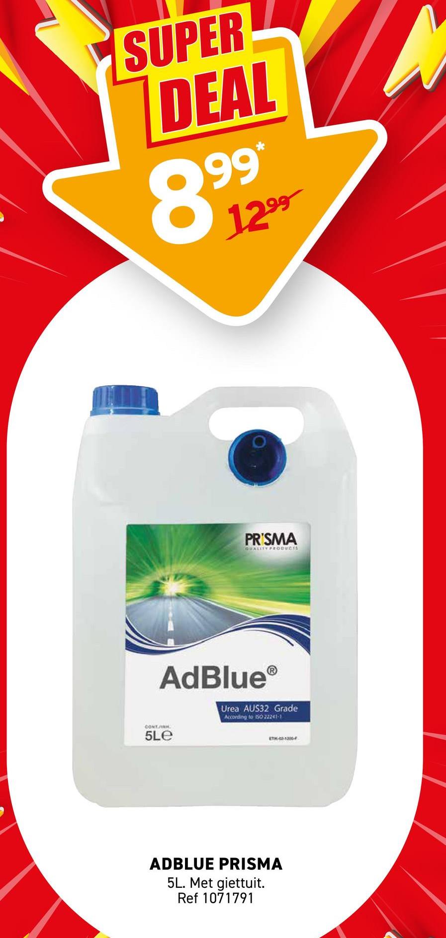 SUPER
DEAL
8999
1299
PR'SMA
QUALITY PRODUCTS
CONT
AdBlue®
5Le
Urea AUS32 Grade
According to ISO 22241-1
T-00-1300-
ADBLUE PRISMA
5L. Met giettuit.
Ref 1071791
