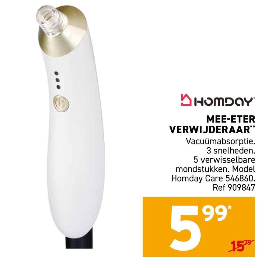 HOMDAY
MEE-ETER
VERWIJDERAAR**
Vacuümabsorptie.
3 snelheden.
5 verwisselbare
mondstukken. Model
Homday Care 546860.
Ref 909847
599 18-
1579