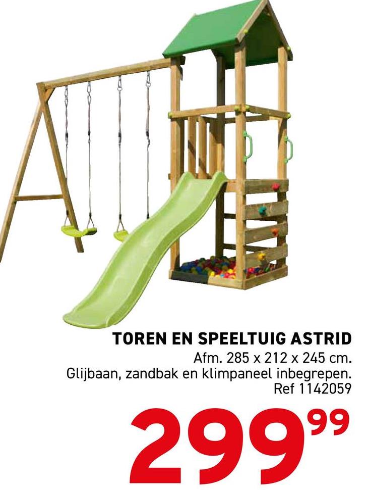 TOREN EN SPEELTUIG ASTRID
Afm. 285 x 212 x 245 cm.
Glijbaan, zandbak en klimpaneel inbegrepen.
Ref 1142059
29999
