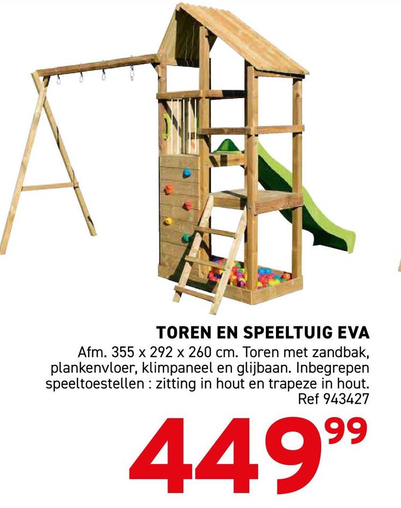 TOREN EN SPEELTUIG EVA
Afm. 355 x 292 x 260 cm. Toren met zandbak,
plankenvloer, klimpaneel en glijbaan. Inbegrepen
speeltoestellen zitting in hout en trapeze in hout.
Ref 943427
99
449⁹⁹