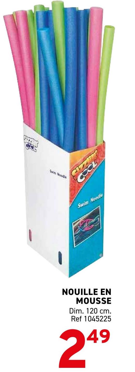 Swim Noodle
COCL
Swim Noodle
NOUILLE EN
MOUSSE
Dim. 120 cm.
Ref 1045225
249