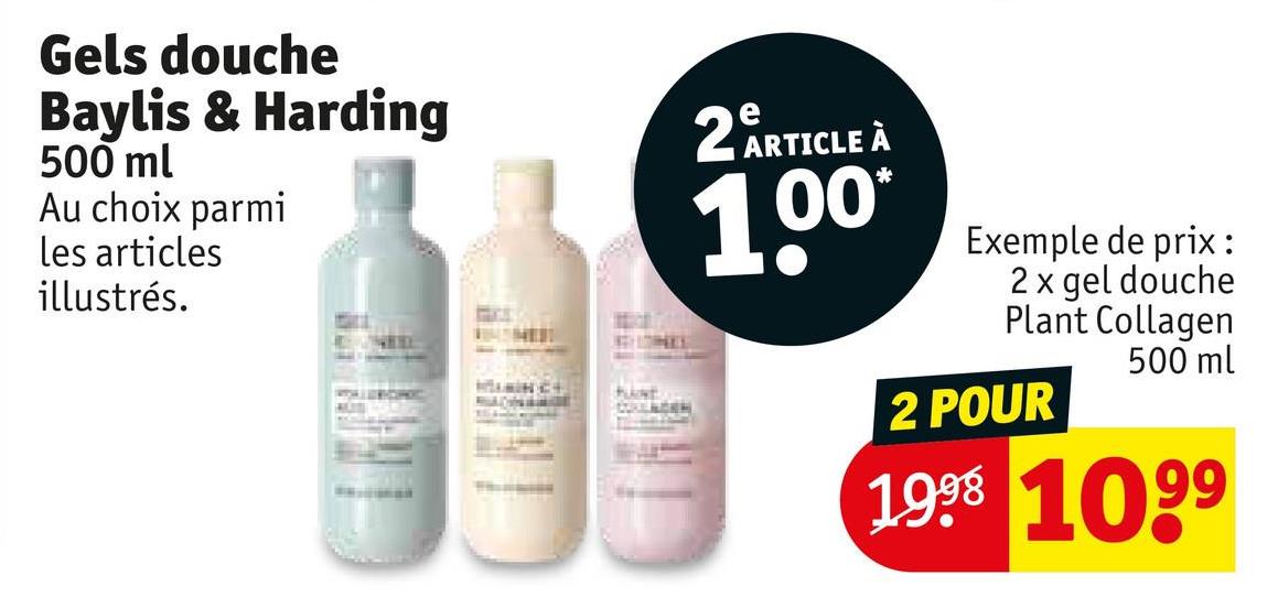 Gels douche
Baylis & Harding
500 ml
Au choix parmi
les articles
illustrés.
KUNE
2ª ARTICLE À
1.00
Exemple de prix :
2 x gel douche
Plant Collagen
2 POUR
500 ml
1998 1099