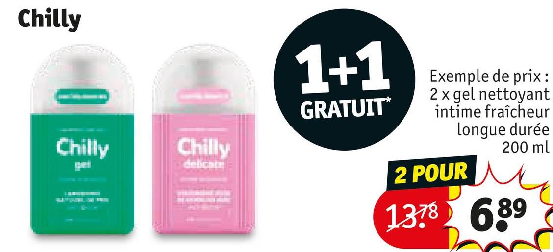 Chilly
Chilly
Chilly
ge
delicate
1+1
GRATUIT⭑
Exemple de prix:
2 x gel nettoyant
intime fraîcheur
longue durée
200 ml
2 POUR
1378689