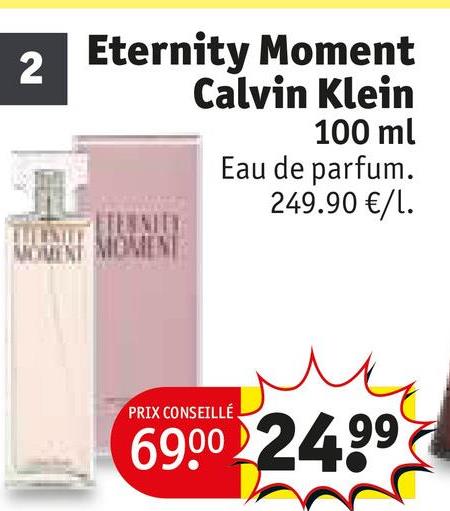 2
Eternity Moment
Calvin Klein
100 ml
Eau de parfum.
249.90 €/1.
TERNITY
MOMENT MOMENT
PRIX CONSEILLÉ
6900 24.99