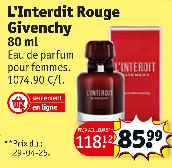 L'Interdit Rouge
Givenchy
80 ml
Eau de parfum
pour femmes.
1074.90 €/l.
seulement
ÚN en ligne
L'INTERDIT
L'INTERDIT
**Prix du:
29-04-25.
PRIX AILLEURS**
11812 8599