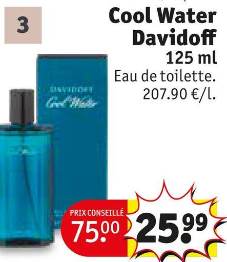 3
Cool Water
Davidoff
125 ml
Eau de toilette.
207.90 €/1.
PRIX CONSEILLÉ
75.00 2599