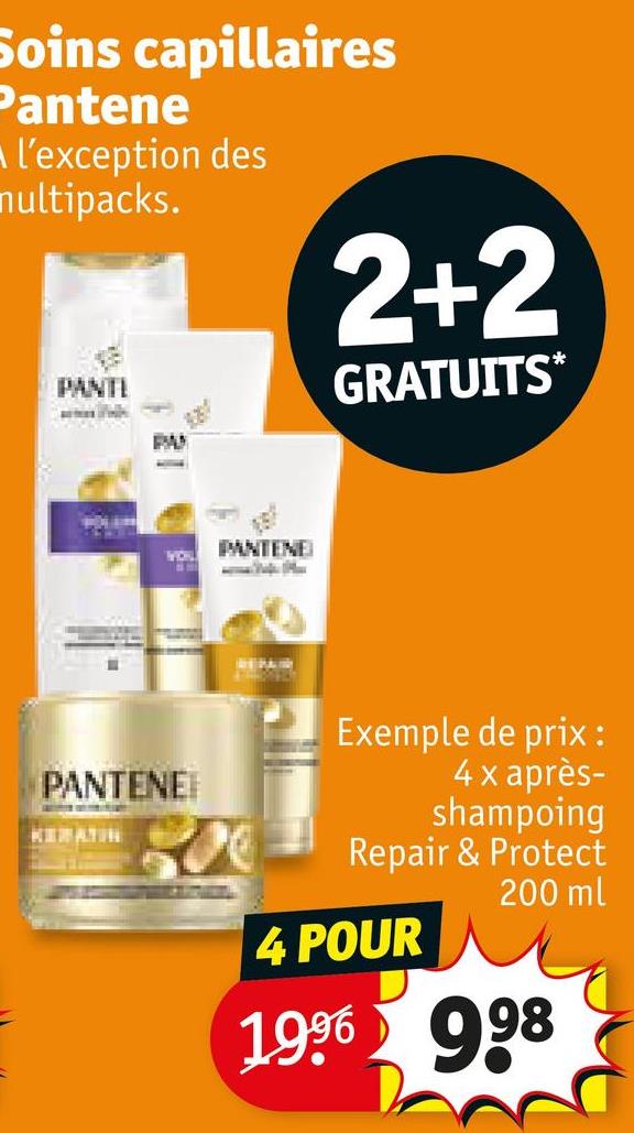Soins capillaires
Pantene
■ l'exception des
nultipacks.
PANTI
2+2
GRATUITS*
PAN
VOIL
PANTENE
PANTENE
KERATIN
Exemple de prix:
4 x après-
shampoing
Repair & Protect
200 ml
4 POUR
1996 998