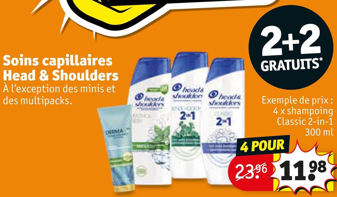 Soins capillaires
Head & Shoulders
À l'exception des minis et
des multipacks.
DERMA
wbouwautilon
shoulder heads
BENKHOORH
2-1
CLARIC
2-1
2+2
GRATUITS*
Exemple de prix :
4 x shampoing
Classic 2-in-1
4 POUR
300 ml
2396 1198
