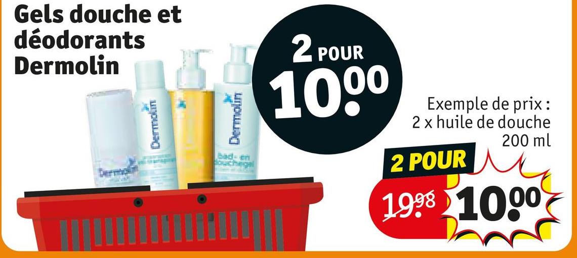 Gels douche et
déodorants
Dermolin
Dermolin
152 POUR
1000
Dermolin
bad-en
douchegel
Exemple de prix:
2 x huile de douche
2 POUR
200 ml
1998 1000