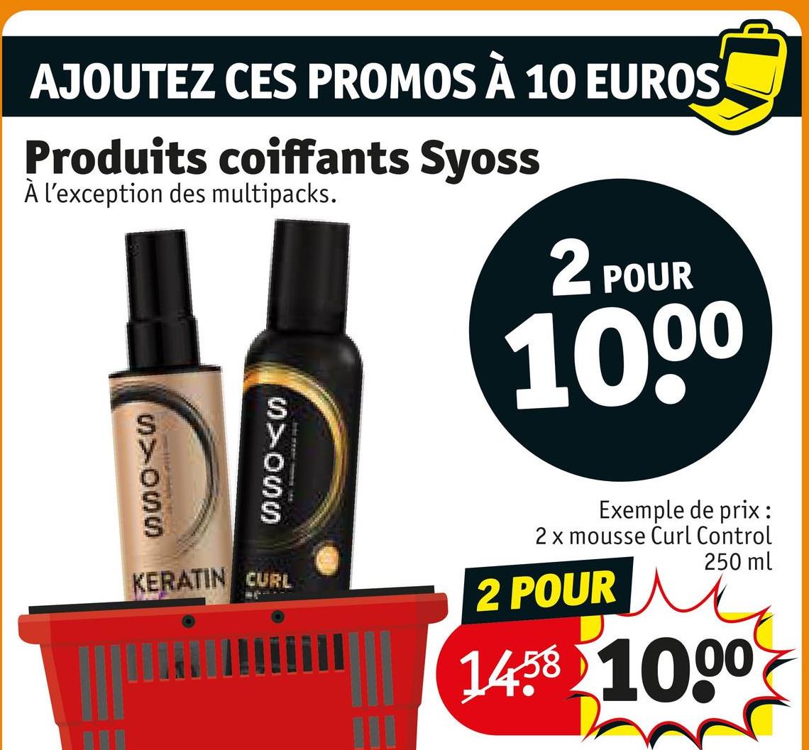 AJOUTEZ CES PROMOS À 10 EUROS
Produits coiffants Syoss
À l'exception des multipacks.
2 POUR
1000
S>OSS
S>OSS
KERATIN CURL
Exemple de prix :
2 x mousse Curl Control
2 POUR
250 ml
1458 1000