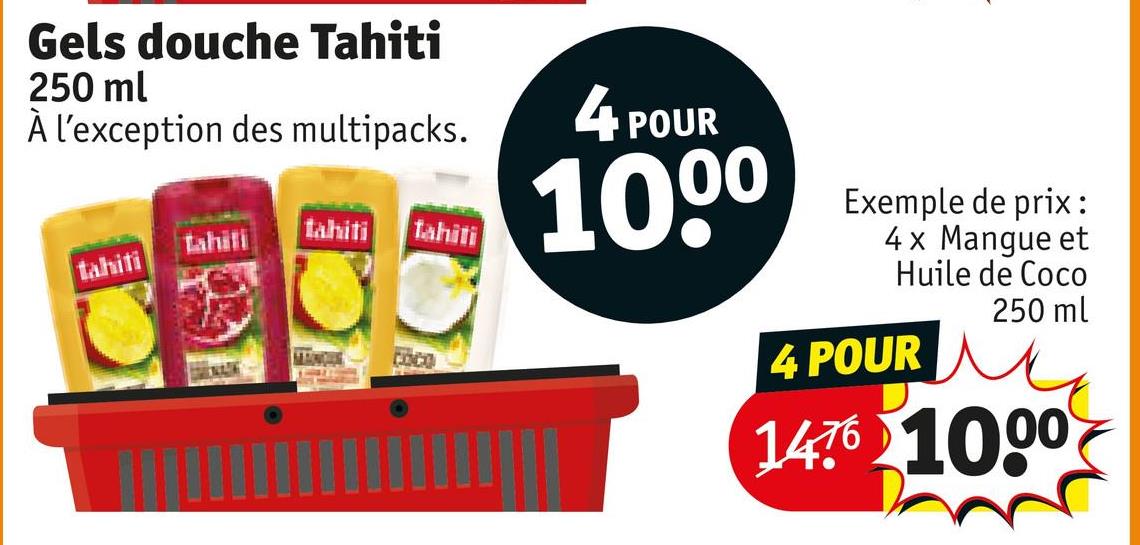 Gels douche Tahiti
250 ml
À l'exception des multipacks.
4 POUR
Lahili
tahiti
tahiti
1000
tahiti
coco
Exemple de prix:
4 x Mangue et
Huile de Coco
4 POUR
250 ml
1476 1000