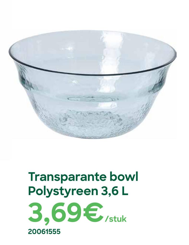 Transparante bowl
Polystyreen 3,6 L
3,69€,
/stuk
20061555