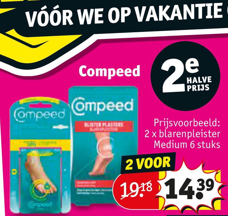 VÓÓR WE OP VAKANTIE
Compeed 2
e
HALVE
PRIJS
Compeed
Compeed
Fimped
Prijsvoorbeeld:
2 x blarenpleister
Medium 6 stuks
2 VOOR
1918 1439