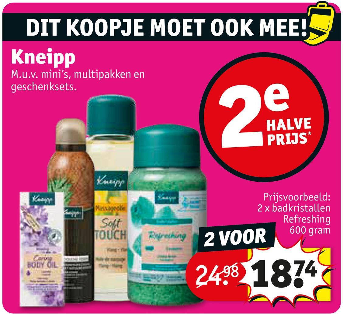 DIT KOOPJE MOET OOK MEE!
Kneipp
M.u.v. mini's, multipakken en
geschenksets.
Kneipp
Massageolie
2
e
HALVE
PRIJS
BODY OIL
Prijsvoorbeeld:
2 x badkristallen
Refreshing
600 gram
Soft
TOUCH
Refreshing 2 VOOR
2498 1874
