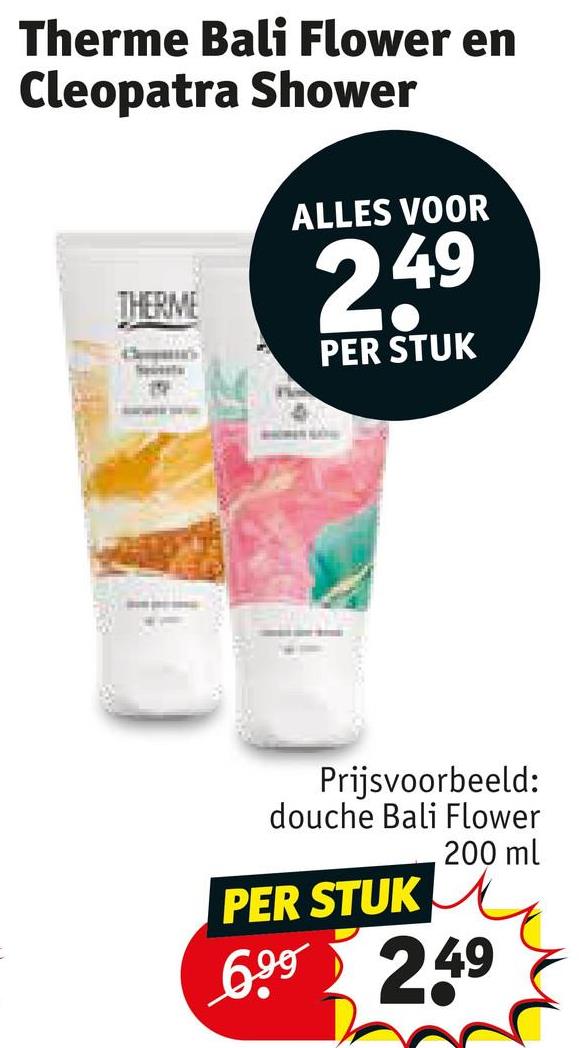 Therme Bali Flower en
Cleopatra Shower
THERME
ALLES VOOR
2,49
PER STUK
Prijsvoorbeeld:
douche Bali Flower
PER STUK
200 ml
6.99 249