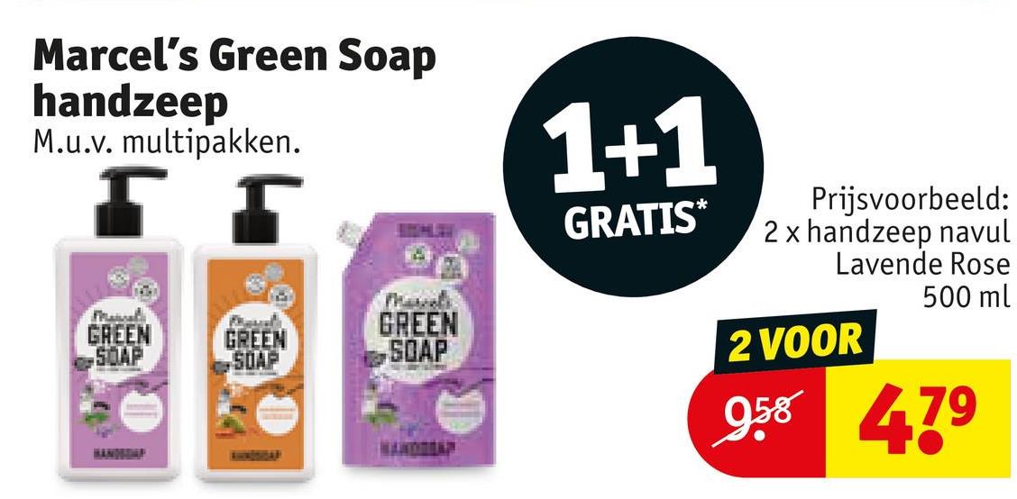 Marcel's Green Soap
handzeep
M.u.v. multipakken.
1+1
GRATIS*
Manal
GREEN
SOAP
GREEN
GREEN
SOAP
SOAP
HANDA
Prijsvoorbeeld:
2 x handzeep navul
Lavende Rose
2 VOOR
500 ml
958 479
