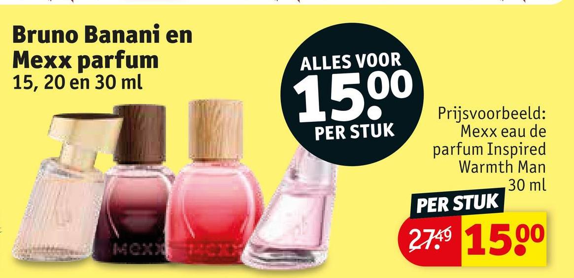 Bruno Banani en
Mexx parfum
15, 20 en 30 ml
ALLES VOOR
MOXX
1500
PER STUK
Prijsvoorbeeld:
Mexx eau de
parfum Inspired
Warmth Man
PER STUK
30 ml
27.49 1500