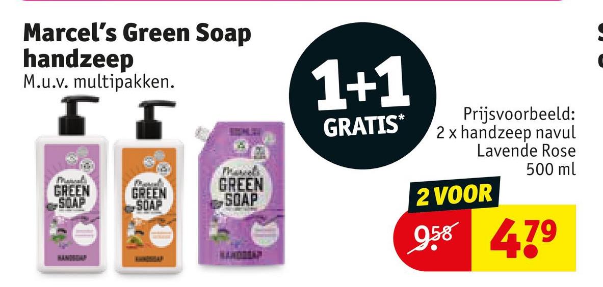 Marcel's Green Soap
handzeep
M.u.v. multipakken.
Г
Г
1+1
GRATIS*
Marsal
GREEN
SOAP
GREEN
SOAP
GREEN
SOAP
WANDA
Prijsvoorbeeld:
2 x handzeep navul
Lavende Rose
2 VOOR
500 ml
958 479
