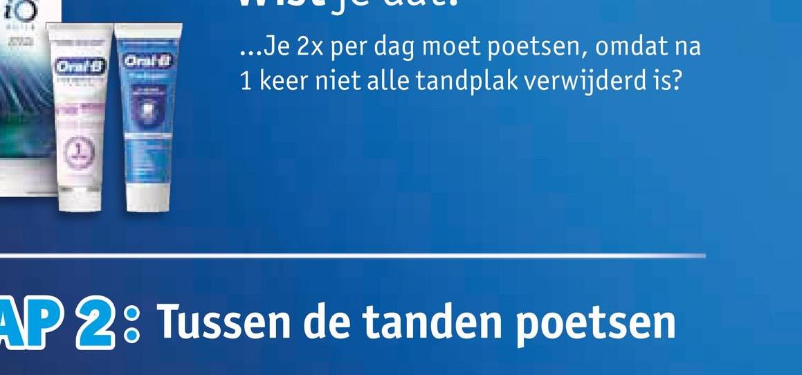 Oral-B
Oral
...Je 2x per dag moet poetsen, omdat na
1 keer niet alle tandplak verwijderd is?
AP 2: Tussen de tanden poetsen