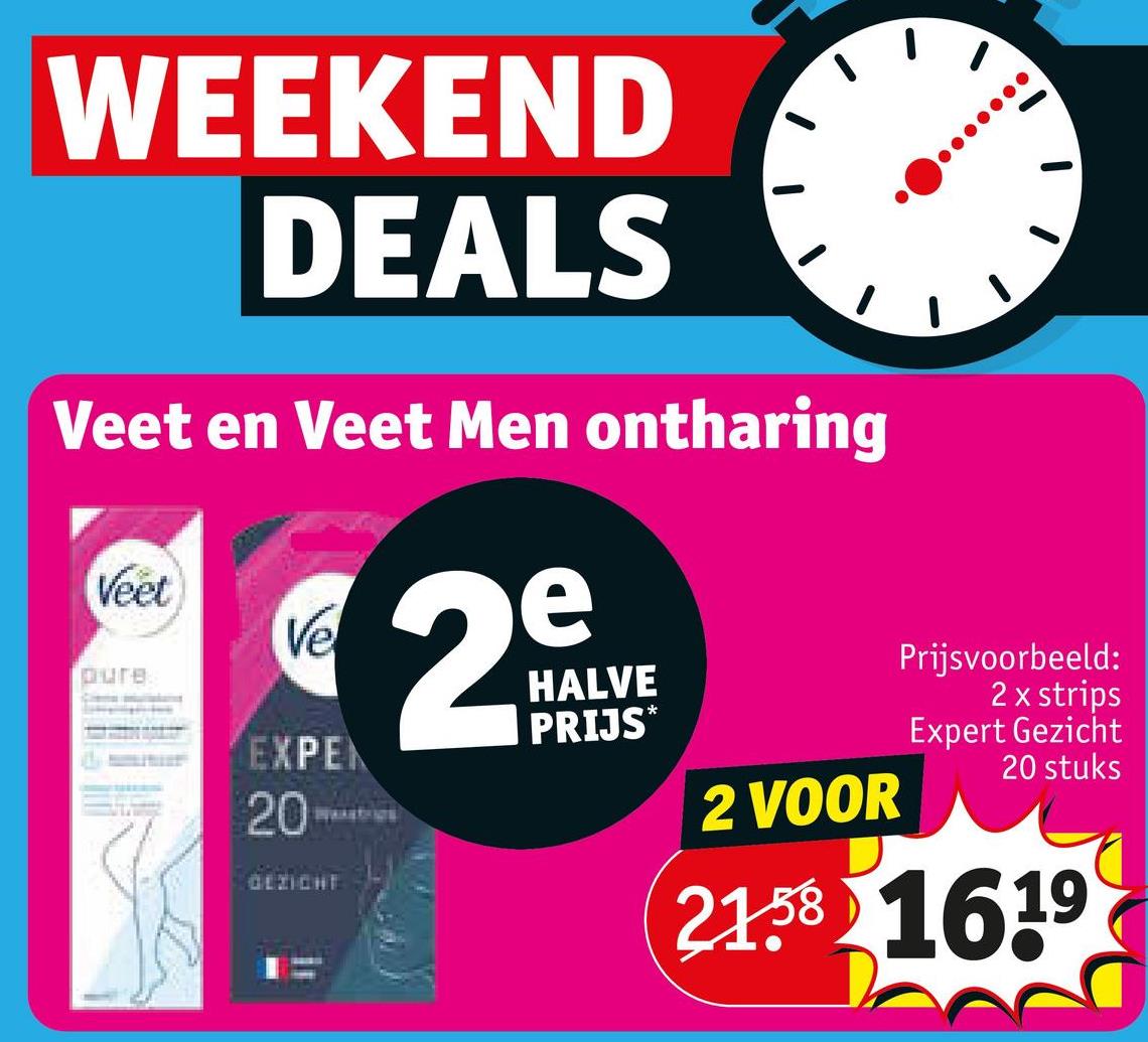 WEEKEND
DEALS
Veet en Veet Men ontharing
Veet
e
pure
Ve
2
HALVE
PRIJS*
EXPEN
20
GEZIGHT
2 VOOR
Prijsvoorbeeld:
2 x strips
Expert Gezicht
20 stuks
21.58 1619