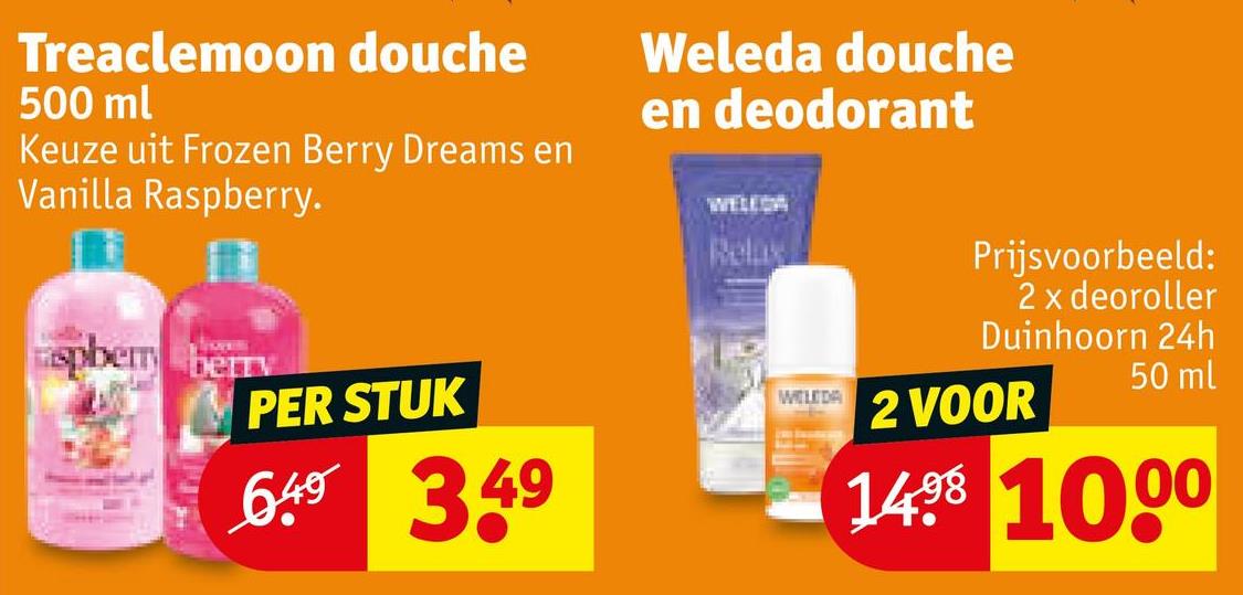 Treaclemoon douche
500 ml
Keuze uit Frozen Berry Dreams en
Vanilla Raspberry.
Weleda douche
en deodorant
WELEDA
Relax
spberryberry
PER STUK
649
3.49
WELEDA
Prijsvoorbeeld:
2 x deoroller
Duinhoorn 24h
2 VOOR
50 ml
1498 1000
